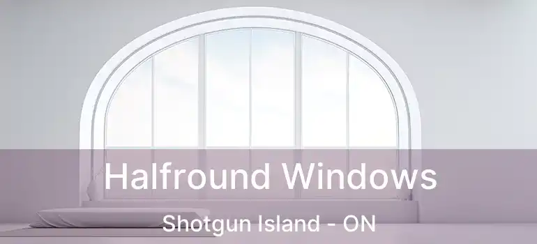  Halfround Windows Shotgun Island - ON